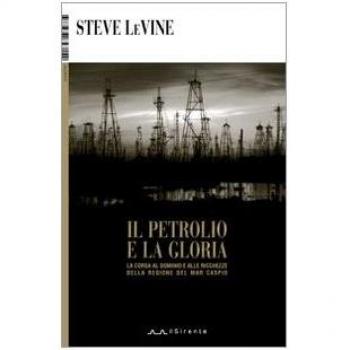 Il petrolio e la gloria. La corsa al dominio e alle ricchezze della regione del Mar Caspio