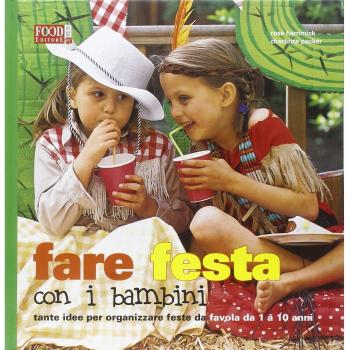 Fare festa con i bambini. Tante idee per organizzare feste da favola da 1 a 10 anni