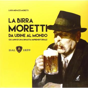 La birra Moretti da Udine al mondo. 130 anni di una dinastia imprenditoriale. Ediz. illustrata