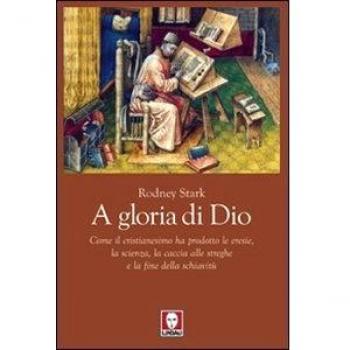 A gloria di Dio. Come il cristianesimo ha prodotto le eresie, la scienza, la caccia alle streghe e la fine della schiavitù