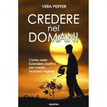 Credere nel domani. Come usare il pensiero positivo per creare un futuro migliore