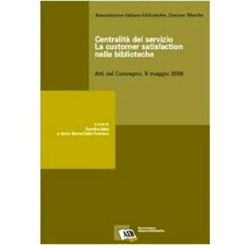 Centralità del servizio: la customer satisfaction nelle biblioteche. Atti del Convegno (9 maggio 2006)