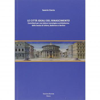 Le città ideali del Rinascimento. Contributi per una lettura iconologico-architettonica delle tavole di Urbino, Baltimora e Berlino