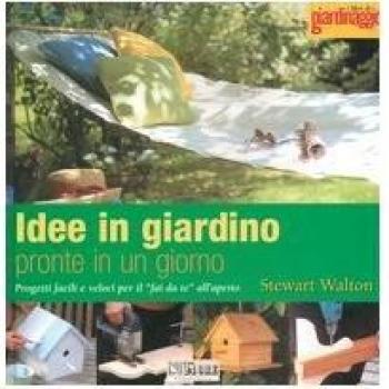 Idee in giardino pronte in un giorno. Progetti facili e veloci per il «fai da te» all'aperto