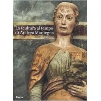 La scultura al tempo di Mantegna tra classicismo e naturalismo. Catalogo della mostra (Mantova, 16 settembre 2006-14 gennaio 2007)