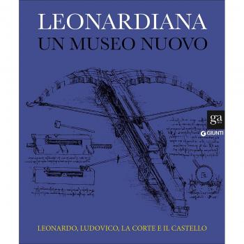 Leonardiana. Un museo nuovo Leonardo, Ludovico, la corte e il castello. Ediz. a colori
