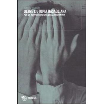 Oltre l'utopia basagliana. Per un nuovo paradigma della psichiatria. Fondamenti psicosociologici e sociopolitici della Legge 180