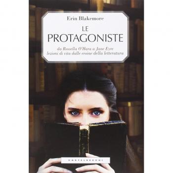Le protagoniste. Da Rossella O'Hara a Jane Eyre, lezioni di vita dalle eroine della letteratura