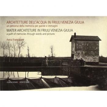 Architetture dell'acqua in Friuli Venezia Giulia. Un percorso della memoria per parole e immagini. Ediz. italiana e inglese