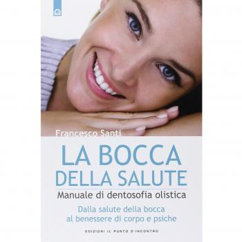 La bocca della salute. Manuale di dentosofia olistica. Dalla salute della bocca al benessere di corpo e psiche