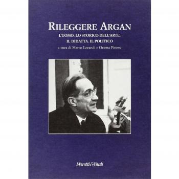 Rileggere Argan. L'uomo. Lo storico dell'arte. Il didatta. Il politico. Atti del convegno (Bergamo, 19-20 aprile 2002)