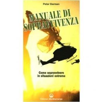 Il manuale di sopravvivenza dei corpi speciali. Come si impara a sopravvivere nelle migliori forze speciali del mondo