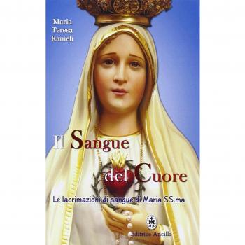 Il sangue del cuore. Le lacrimazioni di sangue di Maria Santissima
