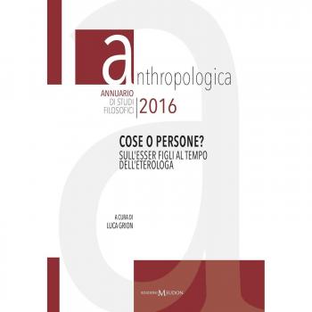 Anthropologica. Annuario di studi filosofici (2016). Cose o persone? Sull'esser figli al tempo dell'eterologa (2016)