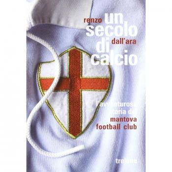 Un secolo di calcio. L'avventurosa storia del Mantova football club