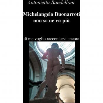 Michelangelo Buonarroti non se ne va più. Di me voglio raccontarvi ancora