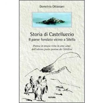 Storia di Castelluccio. Il paese fondato vicino a Sibilla. Un poema in ottava rima in sette canti dell'ultimo poeta-pastore dei sibillini