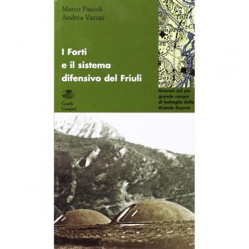 I forti e il sistema difensivo del Friuli. Itinerari sconosciuti nel più grande campo di battaglia della grande guerra