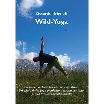 Wild-yoga. Un nuovo metodo per trarre il massimo beneficio dallo yoga praticato a stretto contatto con la natura incontaminata
