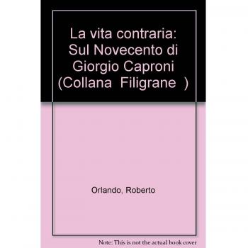 La vita contraria. Sul Novecento di Giorgio Caproni
