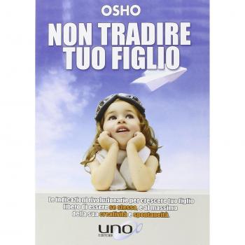 Non tradire tuo figlio. Le indicazioni rivoluzionarie per crescere tuo figlio libero di essere se stesso e al massimo della sua creatività e spontaneità