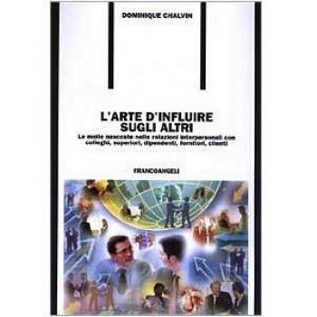 L'arte d'influire sugli altri. Le molle nascoste nelle relazioni interpersonali con colleghi, superiori, dipendenti, fornitori, clienti