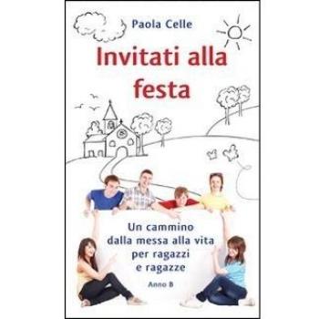 Invitati alla festa. Un cammino dalla messa alla vita per ragazzi e ragazze. Anno B