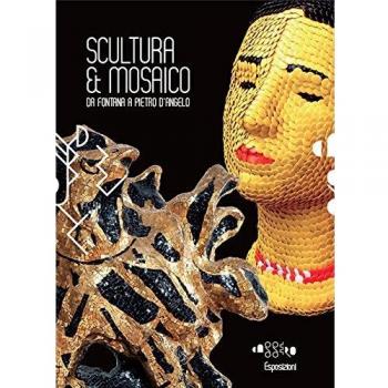 Scultura & mosaico. Da Fontana a Pietro D'Angelo. Tra XX e XXI secolo le metamorfosi della tessera nella scultura italiana. Ediz. illustrata