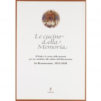 Le cucine della memoria. Il Friuli e le cucine della memoria per un contributo alla cultura dell'alimentazione. La Restaurazione 1815-1848