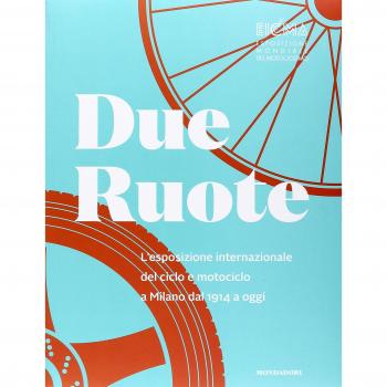 Due ruote. L'esposizione mondiale di ciclo e motociclo a Milano dal 1914 ad oggi. Ediz. illustrata