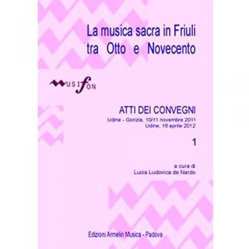La musica sacra in Friuli tra Otto e Novecento. Atti del Convegno (Udine-Gorizia 10-11 novembre 2011, 16 aprile 2012) (Vol. 1)