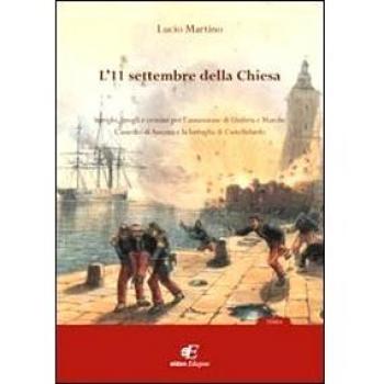 L'11 settembre della Chiesa intrighi, brogli e crimini per l'annessione di Umbria e Marche. L'assedio di Ancona e la battaglia di Castelfidardo