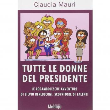 Tutte le donne del Presidente. Le rocambolesche avventure di Silvio Berlusconi, scopritore di talenti