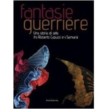 Fantasie guerriere. Una storia di seta fra Roberto Capucci e i samurai. Catalogo della mostra