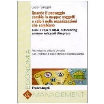 Quando il paesaggio cambia la mappa: soggetti e valori nelle organizzazioni che cambiano. Temi e casi di M&A, outsourcing e nuove relazioni d'impresa