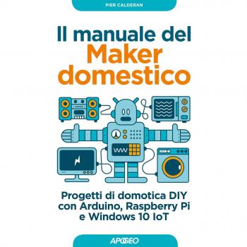 Il manuale del maker domestico. Progetti di domotica DIY con Arduino, Raspberry Pi e Windows 10 IoT