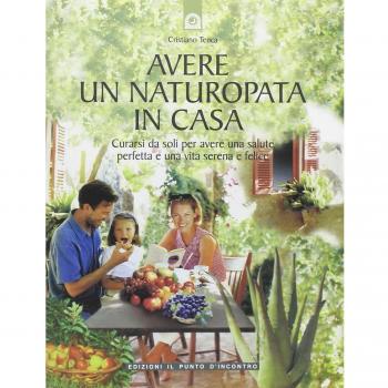 Avere un naturopata in casa. Curarsi da soli per avere una salute perfetta e una vita serena e felice