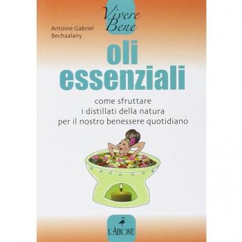 Oli essenziali. Come sfruttare i distillati della natura per il nostro benessere quotidiano