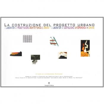 La costruzione del progetto urbano. 3 laboratori di progettazione architettonica e urbana. 3 laboratori di costruzione: un'esperienza in comune