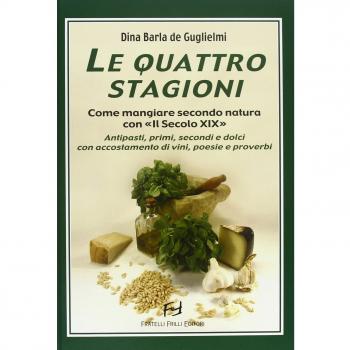 Le quattro stagioni. Come mangiare secondo natura con «Il secolo XIX». Antipasti, primi, secondi e dolci con accostamento di vini, poesie e proverbi