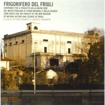 Frigorifero del Friuli. Contributi per il progetto della nuova sede del museo friulano di storia naturale e della scienza. Ediz. italiana e inglese