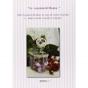 Le creazioni di Monica. Idee in pasta di mais e ricette di fiori e frutta