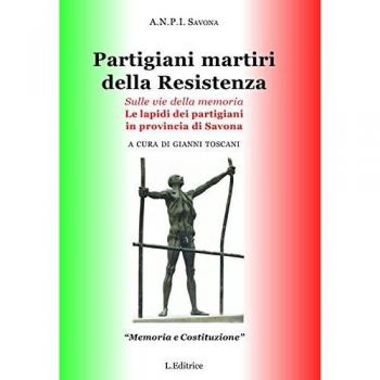 Partigiani martiri della Resistenza. Sulle vie della memoria. Le lapidi dei partigiani in provincia di Savona