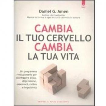 Cambia il tuo cervello, cambia la tua vita. Un programma rivoluzionario per sconfiggere ansia, depressione, ossessioni, rabbia e impulsività