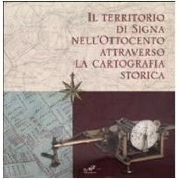 Il territorio di Signa nell'Ottocento attraverso la cartografia storica. Catalogo della mostra (Signa, 9 settembre-6 novembre 2006; Firenze, 14-30 dicembre 2006)