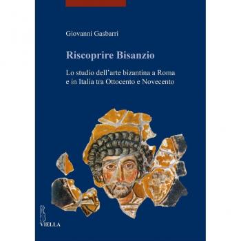 Riscoprire Bisanzio. Lo studio dell'arte bizantina a Roma e in Italia tra Ottocento e Novecento. Ediz. illustrata