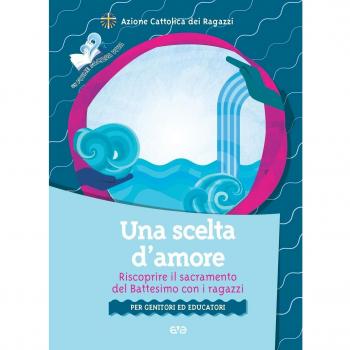 Una scelta d'amore. Riscoprire il sacramento del battesimo con i ragazzi. Per genitori ed educatori