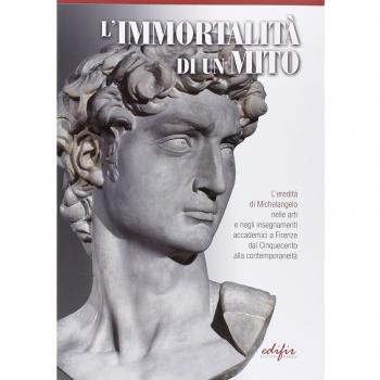 L'immortalità di un mito. L'eredità di Michelangelo nelle arti e negli insegnamenti accademici a Firenze dal Cinquecento alla contemporaneità. Ediz. illustrata