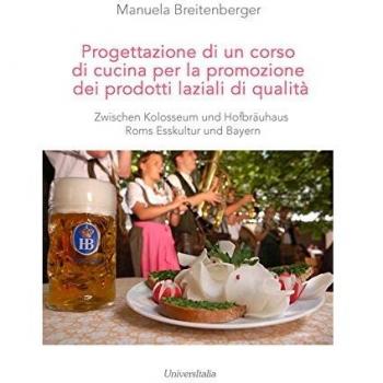Progettazione di un corso di cucina per la promozione dei prodotti laziali di qualità. Zwischen Kolosseum und Hofbräuhaus Roms Esskultur und Bayern