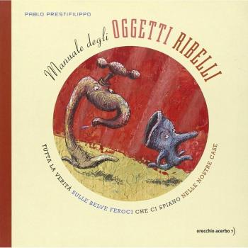 Manuale degli oggetti ribelli. Tutta la verità sulle belve feroci che ci spiano nelle nostre case. Ediz. illustrata